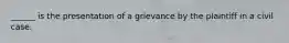 ______ is the presentation of a grievance by the plaintiff in a civil case.