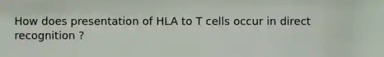 How does presentation of HLA to T cells occur in direct recognition ?