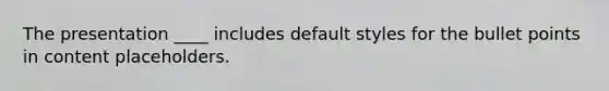 The presentation ____ includes default styles for the bullet points in content placeholders.