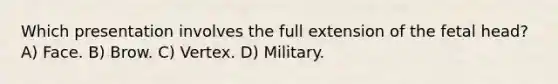 Which presentation involves the full extension of the fetal head? A) Face. B) Brow. C) Vertex. D) Military.