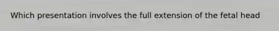 Which presentation involves the full extension of the fetal head