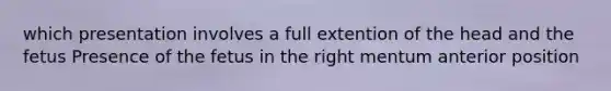 which presentation involves a full extention of the head and the fetus Presence of the fetus in the right mentum anterior position