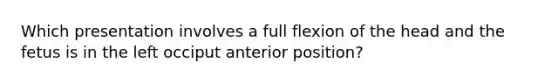 Which presentation involves a full flexion of the head and the fetus is in the left occiput anterior position?