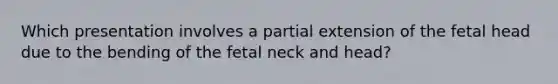 Which presentation involves a partial extension of the fetal head due to the bending of the fetal neck and head?