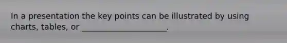 In a presentation the key points can be illustrated by using charts, tables, or _____________________.