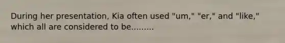 During her presentation, Kia often used "um," "er," and "like," which all are considered to be.........