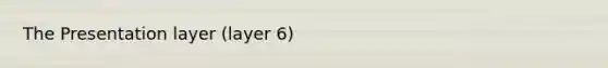 The Presentation layer (layer 6)