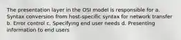 The presentation layer in the OSI model is responsible for a. Syntax conversion from host-specific syntax for network transfer b. Error control c. Specifying end user needs d. Presenting information to end users