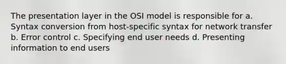 The presentation layer in the OSI model is responsible for a. Syntax conversion from host-specific syntax for network transfer b. Error control c. Specifying end user needs d. Presenting information to end users