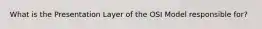 What is the Presentation Layer of the OSI Model responsible for?