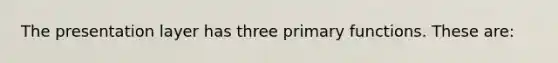 The presentation layer has three primary functions. These are: