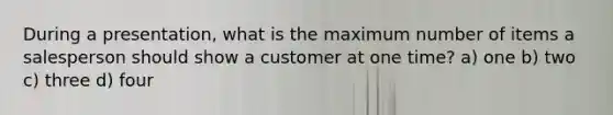 During a presentation, what is the maximum number of items a salesperson should show a customer at one time? a) one b) two c) three d) four