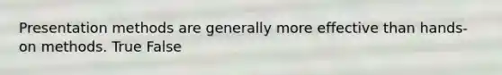 Presentation methods are generally more effective than hands-on methods. True False