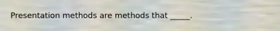 Presentation methods are methods that _____.