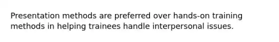 Presentation methods are preferred over hands-on training methods in helping trainees handle interpersonal issues.