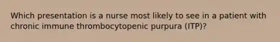 Which presentation is a nurse most likely to see in a patient with chronic immune thrombocytopenic purpura (ITP)?