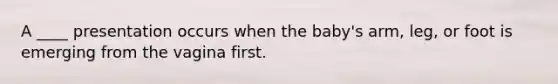 A ____ presentation occurs when the baby's arm, leg, or foot is emerging from the vagina first.