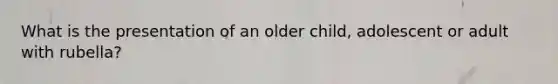 What is the presentation of an older child, adolescent or adult with rubella?