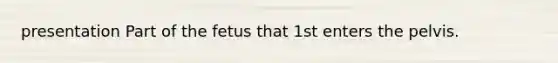 presentation Part of the fetus that 1st enters the pelvis.