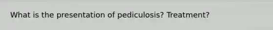 What is the presentation of pediculosis? Treatment?