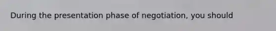 During the presentation phase of negotiation, you should