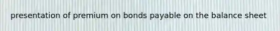 presentation of premium on <a href='https://www.questionai.com/knowledge/kvHJpN4vyZ-bonds-payable' class='anchor-knowledge'>bonds payable</a> on the balance sheet