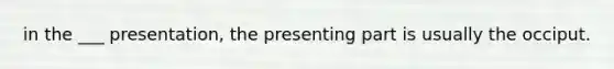 in the ___ presentation, the presenting part is usually the occiput.