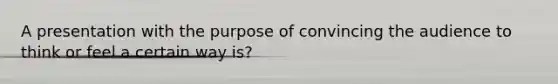 A presentation with the purpose of convincing the audience to think or feel a certain way is?