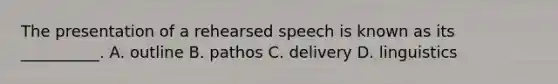 The presentation of a rehearsed speech is known as its​ __________. A. outline B. pathos C. delivery D. linguistics