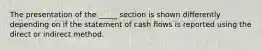 The presentation of the _____ section is shown differently depending on if the statement of cash flows is reported using the direct or indirect method.