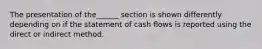 The presentation of the______ section is shown differently depending on if the statement of cash flows is reported using the direct or indirect method.