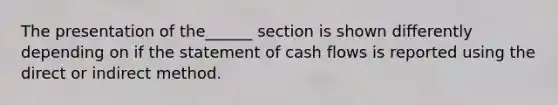 The presentation of the______ section is shown differently depending on if the statement of cash flows is reported using the direct or indirect method.