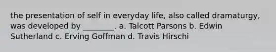 the presentation of self in everyday life, also called dramaturgy, was developed by ________. a. <a href='https://www.questionai.com/knowledge/kpYyIojW3F-talcott-parsons' class='anchor-knowledge'>talcott parsons</a> b. Edwin Sutherland c. Erving Goffman d. Travis Hirschi