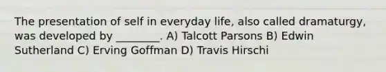 The presentation of self in everyday life, also called dramaturgy, was developed by ________. A) Talcott Parsons B) Edwin Sutherland C) Erving Goffman D) Travis Hirschi