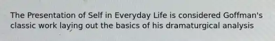 The Presentation of Self in Everyday Life is considered Goffman's classic work laying out the basics of his dramaturgical analysis