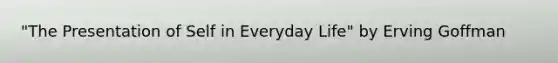 "The Presentation of Self in Everyday Life" by Erving Goffman