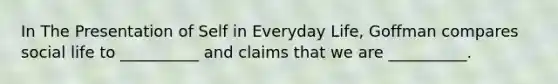 In The Presentation of Self in Everyday Life, Goffman compares social life to __________ and claims that we are __________.