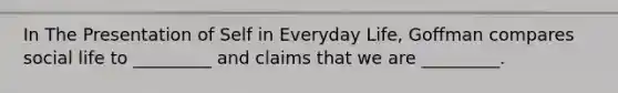 In The Presentation of Self in Everyday Life, Goffman compares social life to _________ and claims that we are _________.