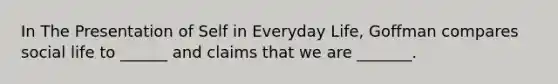 In The Presentation of Self in Everyday Life, Goffman compares social life to ______ and claims that we are _______.