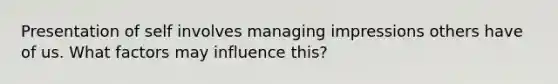 Presentation of self involves managing impressions others have of us. What factors may influence this?