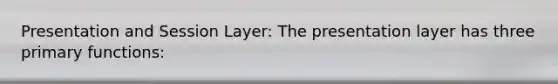 Presentation and Session Layer: The presentation layer has three primary functions: