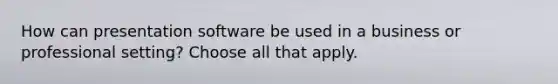 How can presentation software be used in a business or professional setting? Choose all that apply.