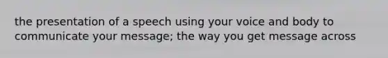 the presentation of a speech using your voice and body to communicate your message; the way you get message across