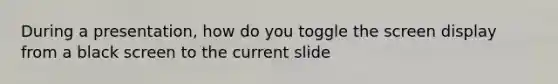 During a presentation, how do you toggle the screen display from a black screen to the current slide