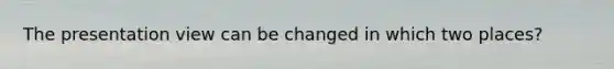 The presentation view can be changed in which two places?