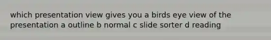 which presentation view gives you a birds eye view of the presentation a outline b normal c slide sorter d reading