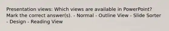 Presentation views: Which views are available in PowerPoint? Mark the correct answer(s). - Normal - Outline View - Slide Sorter - Design - Reading View