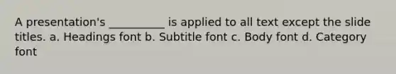 A presentation's __________ is applied to all text except the slide titles. a. Headings font b. Subtitle font c. Body font d. Category font