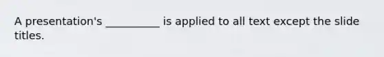 A presentation's __________ is applied to all text except the slide titles.