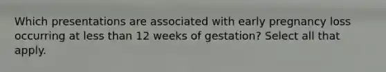 Which presentations are associated with early pregnancy loss occurring at less than 12 weeks of gestation? Select all that apply.